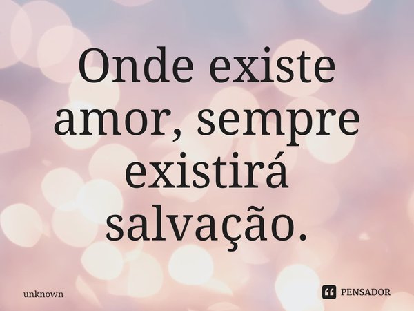 ⁠Onde existe amor, sempre existirá salvação.... Frase de unknown.