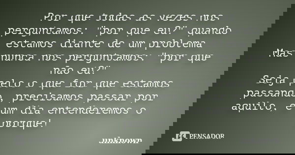 Por que todas as vezes nos perguntamos: "por que eu?" quando estamos diante de um problema Mas nunca nos perguntamos: "por que não eu?" Seja... Frase de Unknown.