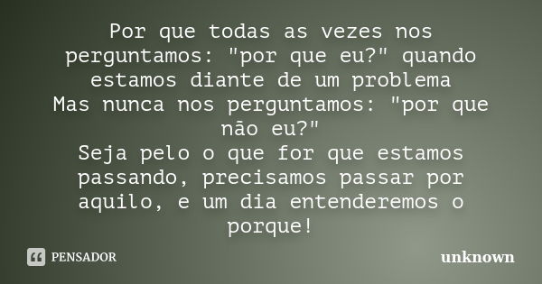 Por que todas as vezes nos perguntamos: "por que eu?" quando estamos diante de um problema Mas nunca nos perguntamos: "por que não eu?" Seja... Frase de Unknown.