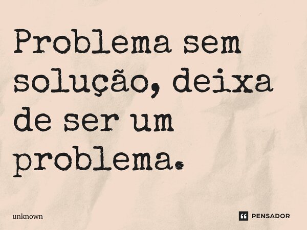 ⁠Problema sem solução, deixa de ser um problema.... Frase de unknown.