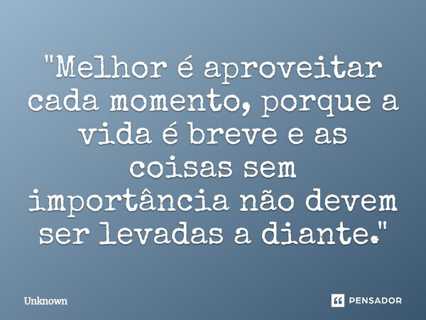 ⁠"Melhor é aproveitar cada momento, porque a vida é breve e as coisas sem importância não devem ser levadas a diante."... Frase de unknown.