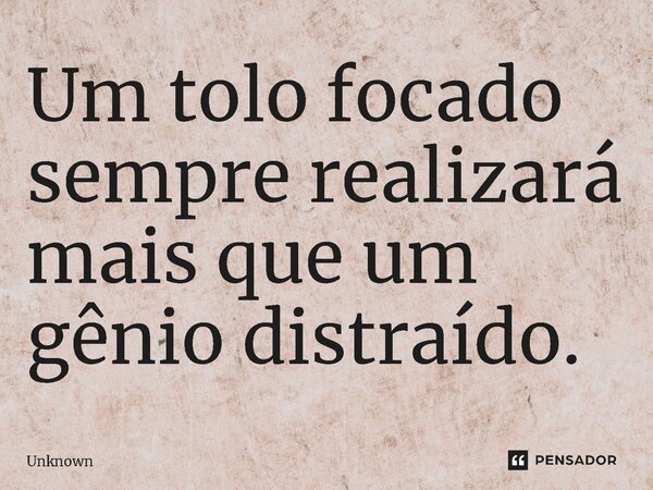 ⁠Um tolo focado sempre realizará mais que um gênio distraído.... Frase de unknown.