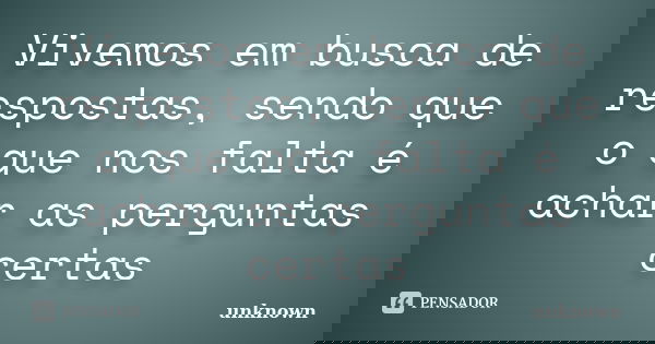Vivemos em busca de respostas, sendo que o que nos falta é achar as perguntas certas... Frase de Unknown.