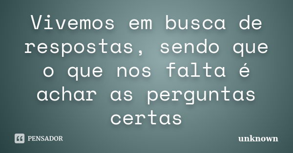 Vivemos em busca de respostas, sendo que o que nos falta é achar as perguntas certas... Frase de Unknown.