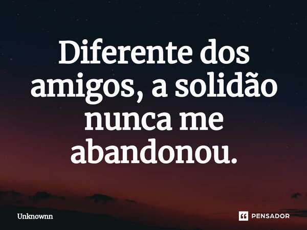 Diferente dos amigos, a solidão nunca me abandonou.⁠... Frase de Unknownn.