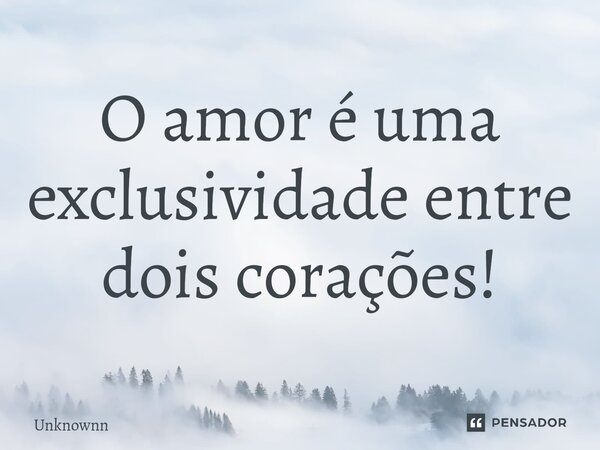 O amor é uma exclusividade entre dois corações!... Frase de Unknownn.