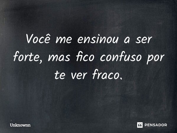⁠Você me ensinou a ser forte, mas fico confuso por te ver fraco.⁠... Frase de Unknownn.