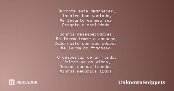 Durante este amanhecer, Inspiro boa vontade, Me levanto em meu ser; Resgato a realidade. Sonhos desesperadores, Me fazem temer o cansaço, Cada noite com seu odo... Frase de UnknownSnippets.