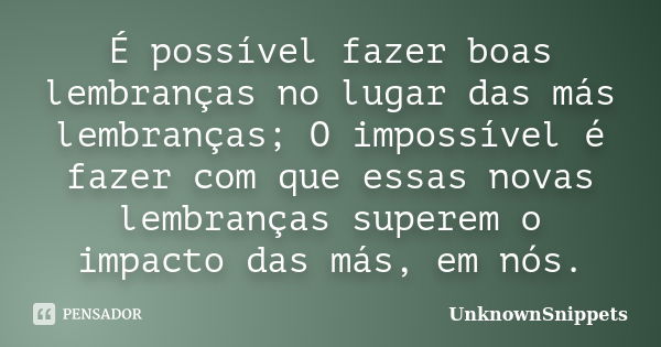 É possível fazer boas lembranças no lugar das más lembranças; O impossível é fazer com que essas novas lembranças superem o impacto das más, em nós.... Frase de UnknownSnippets.