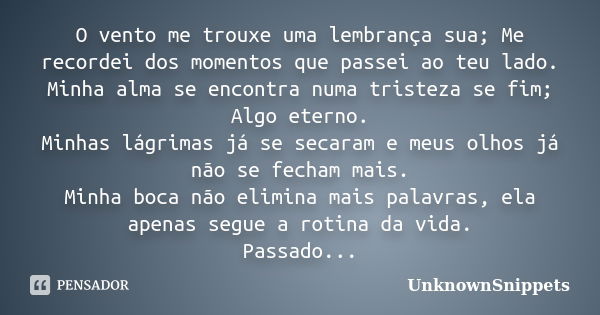 O vento me trouxe uma lembrança sua; Me recordei dos momentos que passei ao teu lado. Minha alma se encontra numa tristeza se fim; Algo eterno. Minhas lágrimas ... Frase de UnknownSnippets.