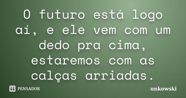 O futuro está logo aí, e ele vem com um dedo pra cima, estaremos com as calças arriadas.... Frase de unkowski.