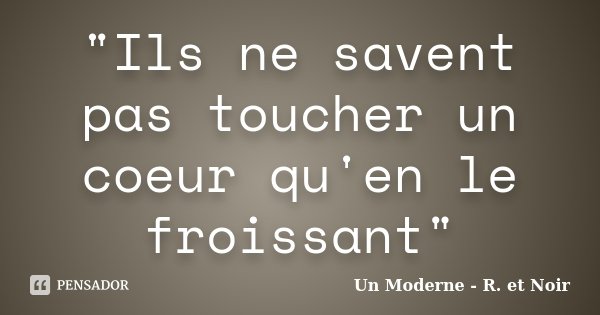 "Ils ne savent pas toucher un coeur qu'en le froissant"... Frase de Un Moderne - R. et Noir.