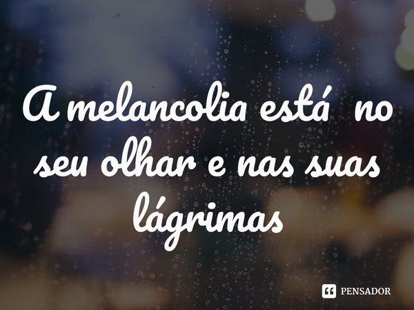 ⁠A melancolia está no seu olhar e nas suas lágrimas... Frase de unnamed.