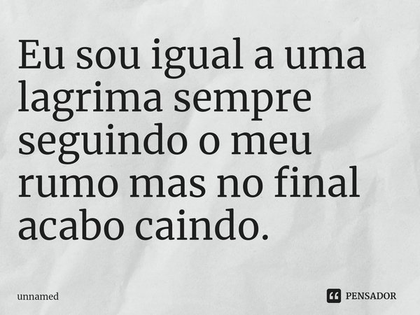 Eu sou igual a uma lagrima sempre seguindo o meu rumo mas no final acabo caindo.... Frase de unnamed.