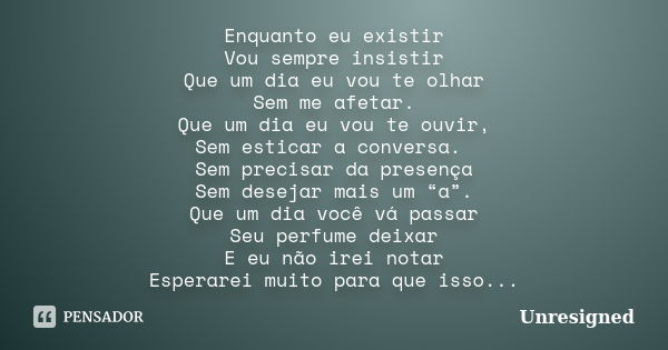 Enquanto eu existir Vou sempre insistir Que um dia eu vou te olhar Sem me afetar. Que um dia eu vou te ouvir, Sem esticar a conversa. Sem precisar da presença S... Frase de Unresigned.