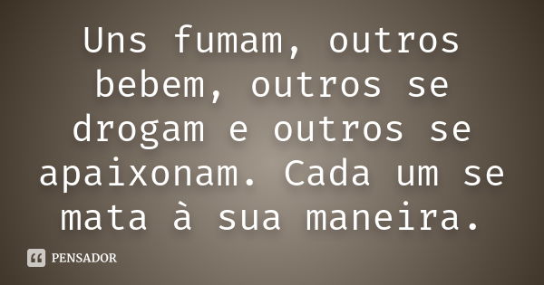 Uns fumam, outros bebem, outros se drogam e outros se apaixonam. Cada um se mata à sua maneira.