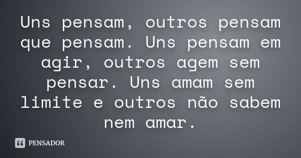 Uns pensam, outros pensam que pensam. Uns pensam em agir, outros agem sem pensar. Uns amam sem limite e outros não sabem nem amar.