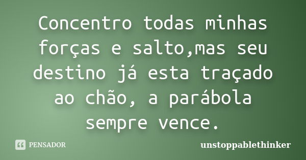 Concentro todas minhas forças e salto,mas seu destino já esta traçado ao chão, a parábola sempre vence.... Frase de unstoppablethinker.