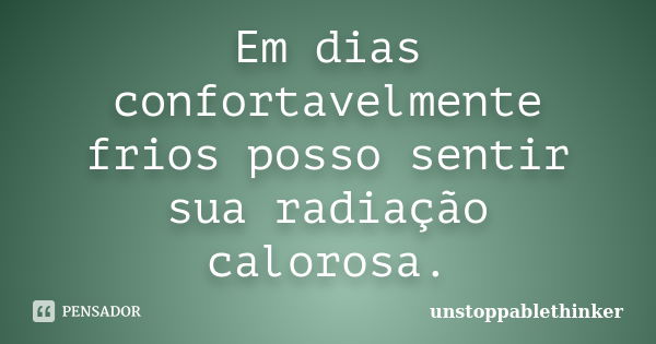 Em dias confortavelmente frios posso sentir sua radiação calorosa.... Frase de unstoppablethinker.