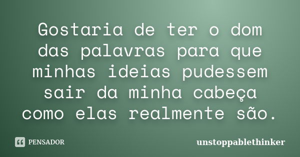 Gostaria de ter o dom das palavras para que minhas ideias pudessem sair da minha cabeça como elas realmente são.... Frase de unstoppablethinker.