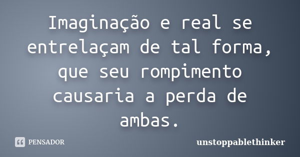 Imaginação e real se entrelaçam de tal forma, que seu rompimento causaria a perda de ambas.... Frase de unstoppablethinker.