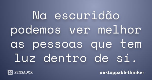 Na escuridão podemos ver melhor as pessoas que tem luz dentro de sí.... Frase de unstoppablethinker.