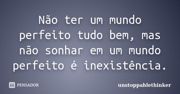 Não ter um mundo perfeito tudo bem, mas não sonhar em um mundo perfeito é inexistência.... Frase de unstoppablethinker.