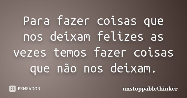 Para fazer coisas que nos deixam felizes as vezes temos fazer coisas que não nos deixam.... Frase de unstoppablethinker.