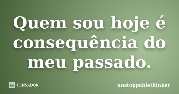 Quem sou hoje é consequência do meu passado.... Frase de unstoppablethinker.