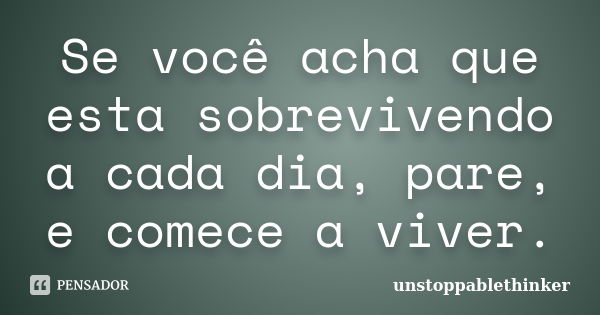 Se você acha que esta sobrevivendo a cada dia, pare, e comece a viver.... Frase de unstoppablethinker.