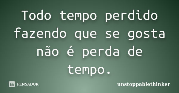 Todo tempo perdido fazendo que se gosta não é perda de tempo.... Frase de unstoppablethinker.