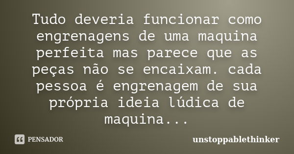 Tudo deveria funcionar como engrenagens de uma maquina perfeita mas parece que as peças não se encaixam. cada pessoa é engrenagem de sua própria ideia lúdica de... Frase de unstoppablethinker.