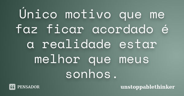 Único motivo que me faz ficar acordado é a realidade estar melhor que meus sonhos.... Frase de unstoppablethinker.