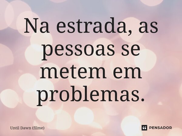 ⁠Na estrada, as pessoas se metem em problemas.... Frase de Until Dawn (filme).
