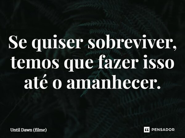 ⁠Se quiser sobreviver, temos que fazer isso até o amanhecer.... Frase de Until Dawn (filme).