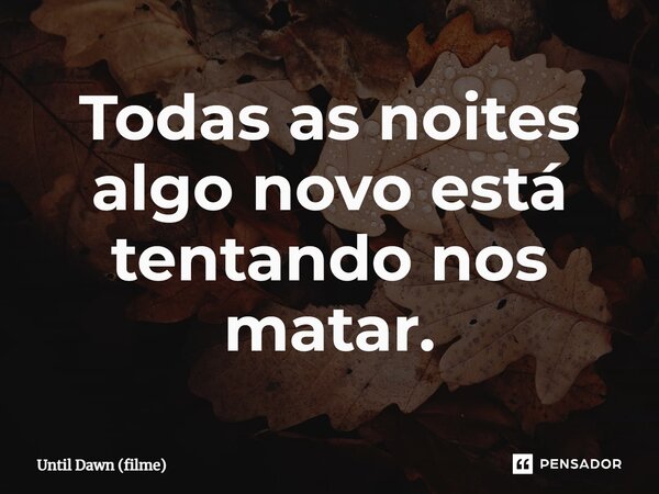 ⁠Todas as noites algo novo está tentando nos matar.... Frase de Until Dawn (filme).