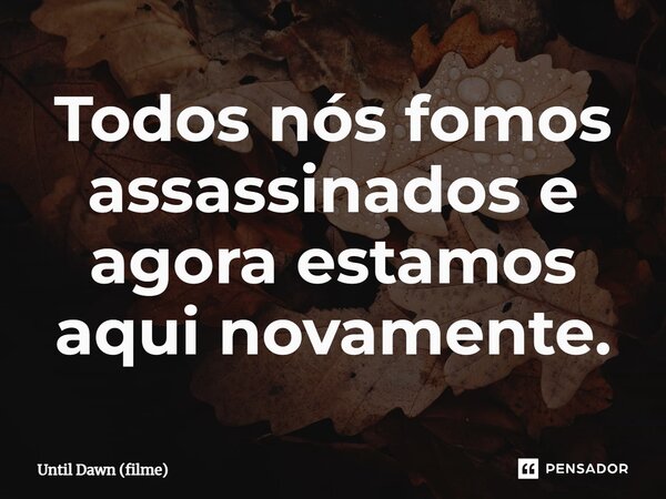 ⁠Todos nós fomos assassinados e agora estamos aqui novamente.... Frase de Until Dawn (filme).