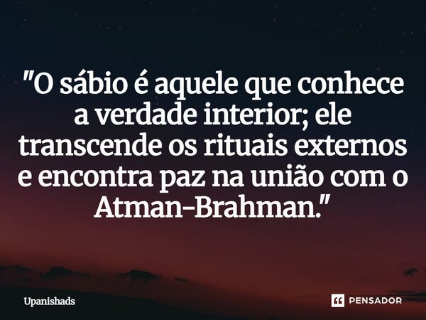 ⁠"O sábio é aquele que conhece a verdade interior; ele transcende os rituais externos e encontra paz na união com o Atman-Brahman."... Frase de Upanishads.