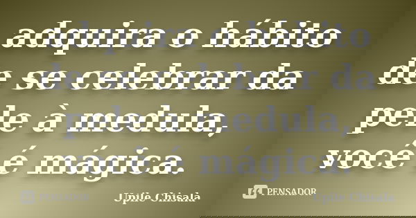 adquira o hábito de se celebrar da pele à medula, você é mágica.... Frase de Upile Chisala.