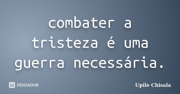 combater a tristeza é uma guerra necessária.... Frase de Upile Chisala.