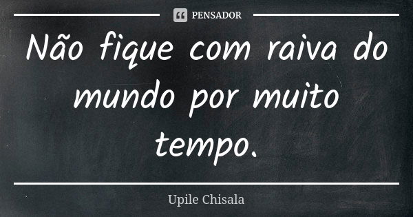 Não fique com raiva do mundo por muito tempo.... Frase de Upile Chisala.