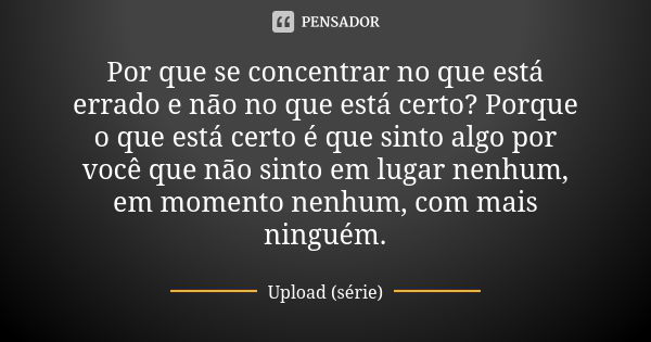 Por que se concentrar no que está errado e não no que está certo? Porque o que está certo é que sinto algo por você que não sinto em lugar nenhum, em momento ne... Frase de Upload (série).