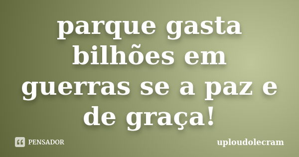 parque gasta bilhões em guerras se a paz e de graça!... Frase de uploudolecram.