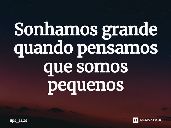 ⁠Sonhamos grande quando pensamos que somos pequenos... Frase de ups_laris.