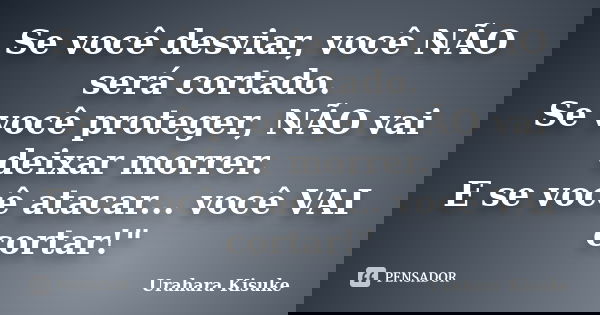 Se você desviar, você NÃO será cortado. Se você proteger, NÃO vai deixar morrer. E se você atacar... você VAI cortar!"... Frase de Urahara Kisuke.