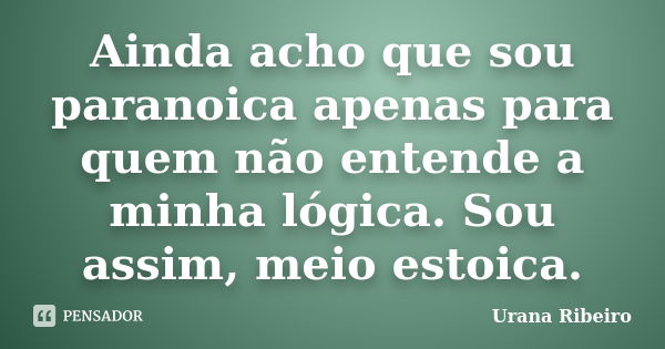 Ainda acho que sou paranoica apenas para quem não entende a minha lógica. Sou assim, meio estoica.... Frase de Urana Ribeiro.