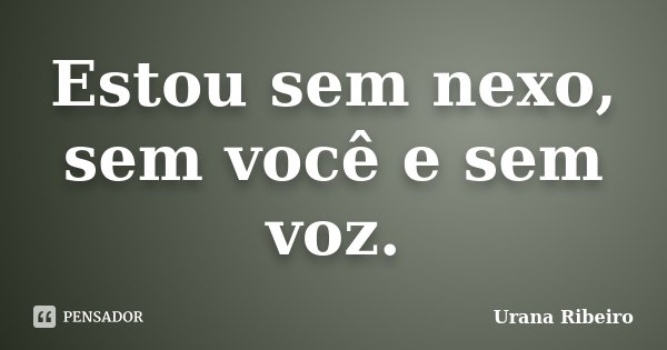 Estou sem nexo, sem você e sem voz.... Frase de Urana Ribeiro.