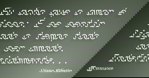 Eu acho que o amor é isso: É se sentir ligado o tempo todo ao ser amado. Indefinidamente...... Frase de Urana Ribeiro.
