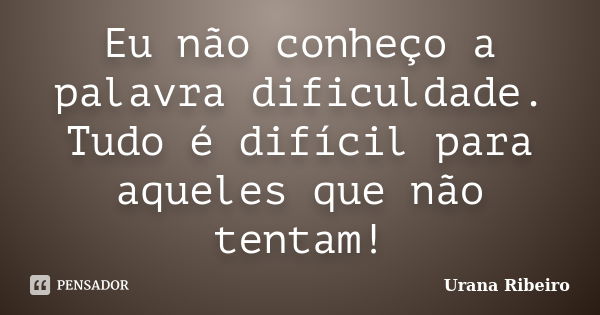 Eu não conheço a palavra dificuldade. Tudo é difícil para aqueles que não tentam!... Frase de Urana Ribeiro.