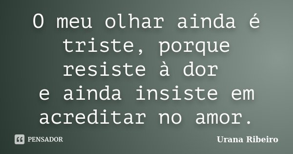 O meu olhar ainda é triste, porque resiste à dor e ainda insiste em acreditar no amor.... Frase de Urana Ribeiro.